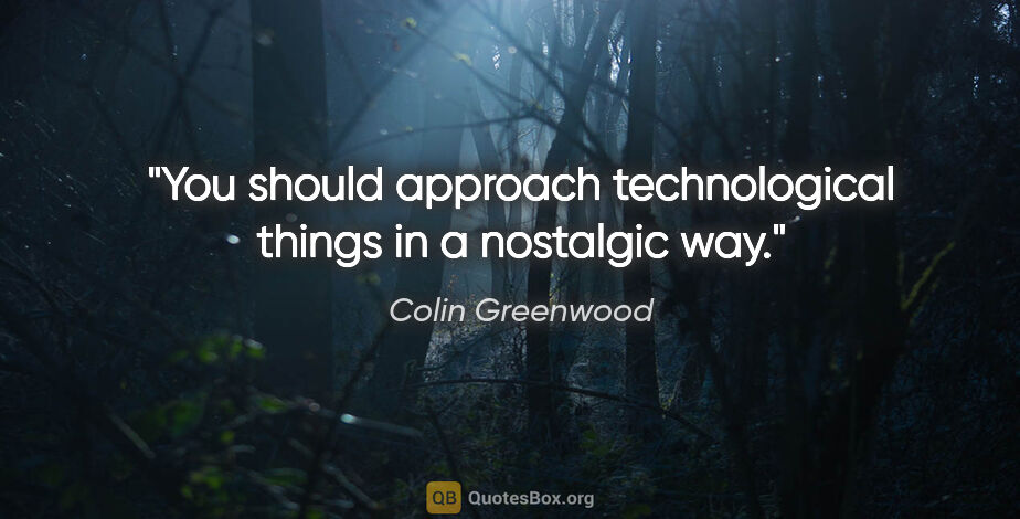 Colin Greenwood quote: "You should approach technological things in a nostalgic way."
