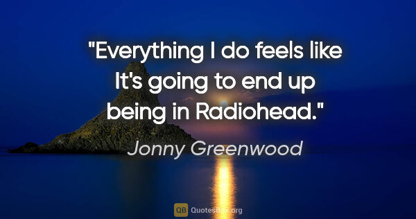 Jonny Greenwood quote: "Everything I do feels like It's going to end up being in..."