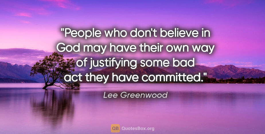 Lee Greenwood quote: "People who don't believe in God may have their own way of..."