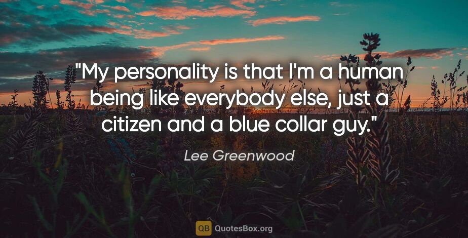 Lee Greenwood quote: "My personality is that I'm a human being like everybody else,..."