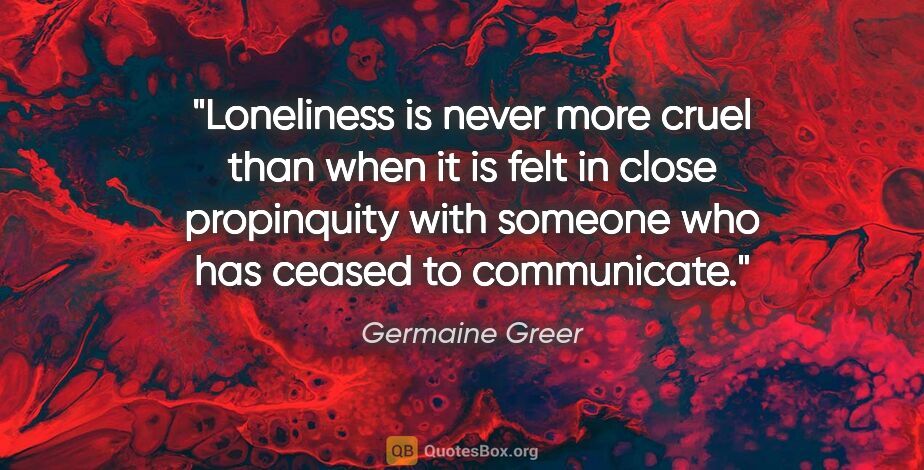 Germaine Greer quote: "Loneliness is never more cruel than when it is felt in close..."