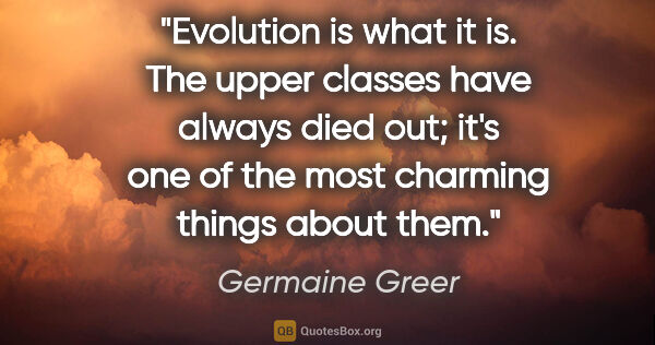 Germaine Greer quote: "Evolution is what it is. The upper classes have always died..."