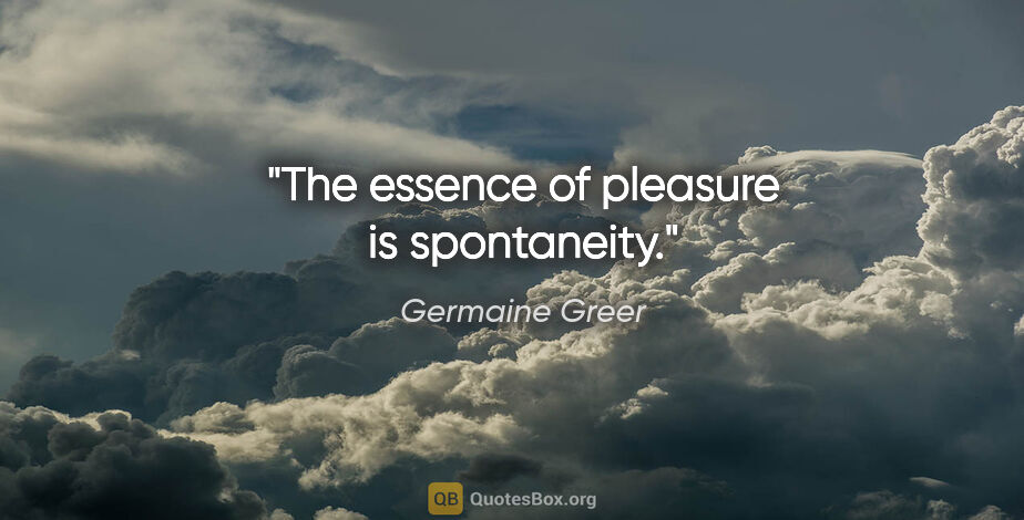 Germaine Greer quote: "The essence of pleasure is spontaneity."