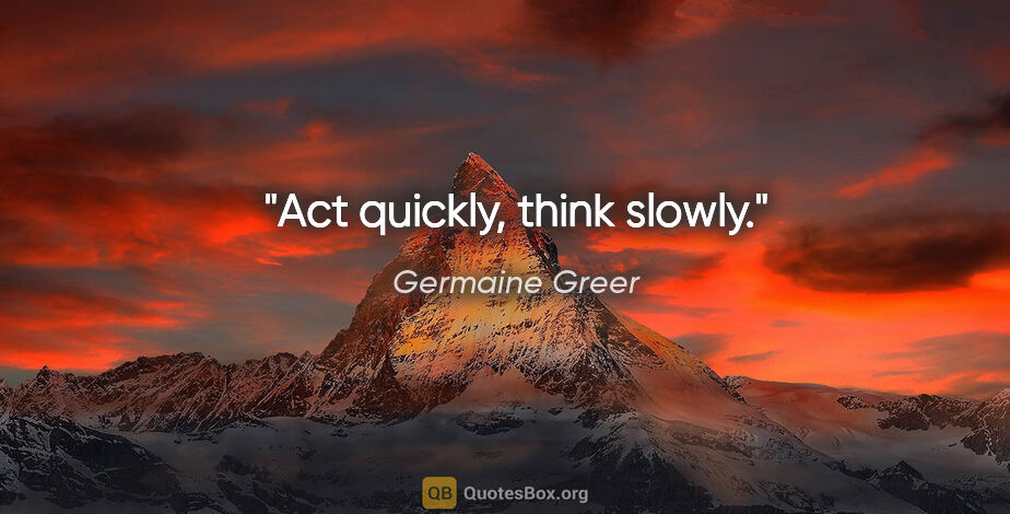 Germaine Greer quote: "Act quickly, think slowly."
