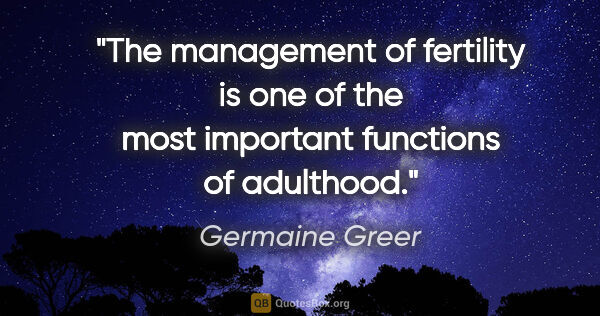 Germaine Greer quote: "The management of fertility is one of the most important..."