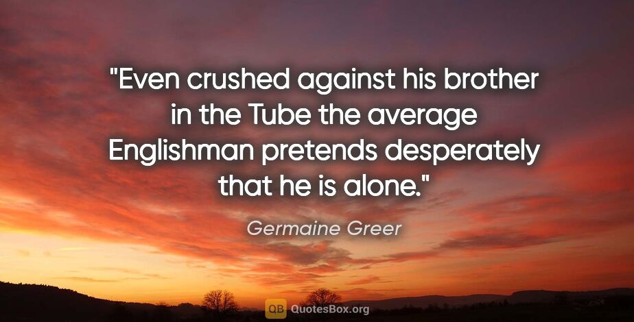 Germaine Greer quote: "Even crushed against his brother in the Tube the average..."