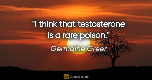 Germaine Greer quote: "I think that testosterone is a rare poison."