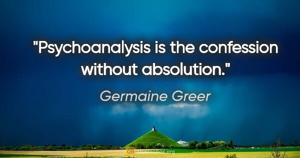 Germaine Greer quote: "Psychoanalysis is the confession without absolution."