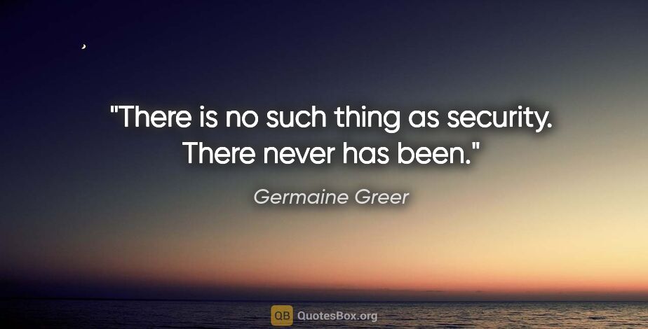 Germaine Greer quote: "There is no such thing as security. There never has been."