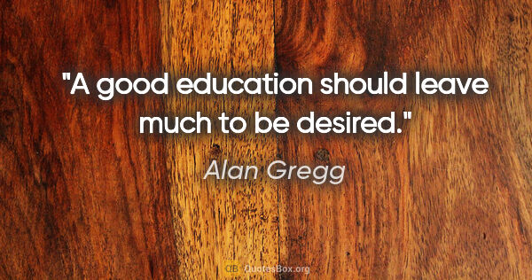 Alan Gregg quote: "A good education should leave much to be desired."