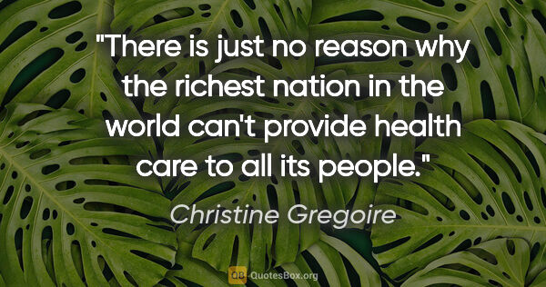 Christine Gregoire quote: "There is just no reason why the richest nation in the world..."