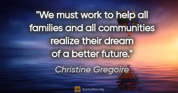 Christine Gregoire quote: "We must work to help all families and all communities realize..."