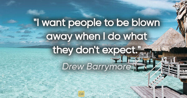 Drew Barrymore quote: "I want people to be blown away when I do what they don't expect."
