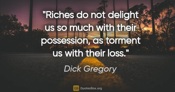 Dick Gregory quote: "Riches do not delight us so much with their possession, as..."