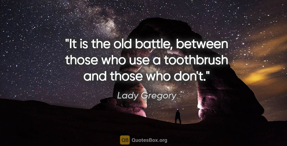 Lady Gregory quote: "It is the old battle, between those who use a toothbrush and..."