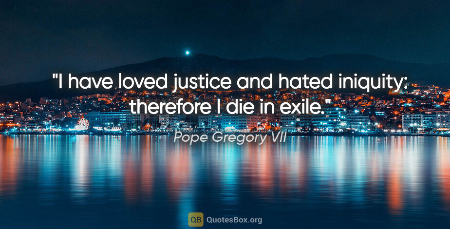 Pope Gregory VII quote: "I have loved justice and hated iniquity: therefore I die in..."