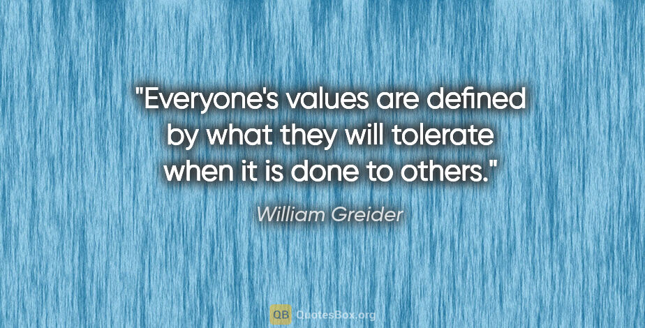 William Greider quote: "Everyone's values are defined by what they will tolerate when..."