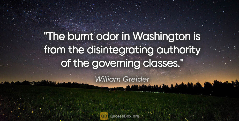 William Greider quote: "The burnt odor in Washington is from the disintegrating..."