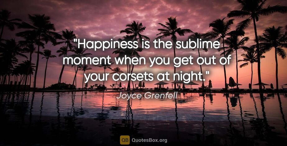 Joyce Grenfell quote: "Happiness is the sublime moment when you get out of your..."