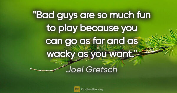 Joel Gretsch quote: "Bad guys are so much fun to play because you can go as far and..."