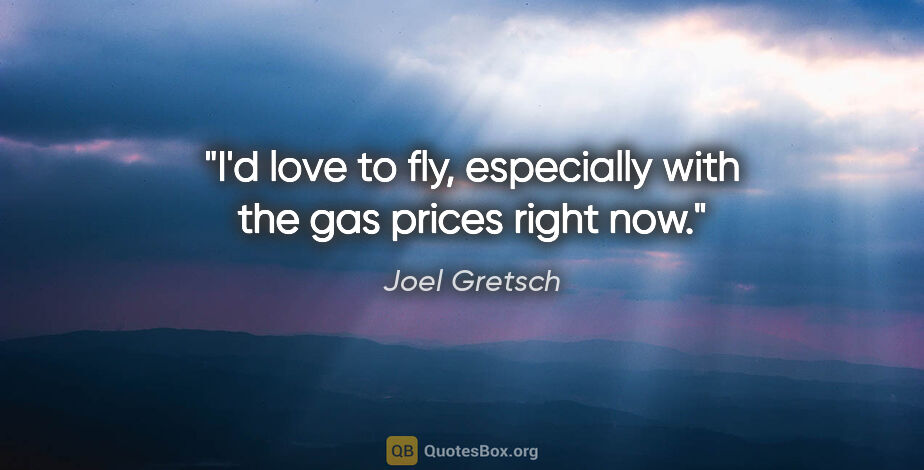 Joel Gretsch quote: "I'd love to fly, especially with the gas prices right now."