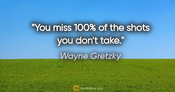 Wayne Gretzky quote: "You miss 100% of the shots you don't take."