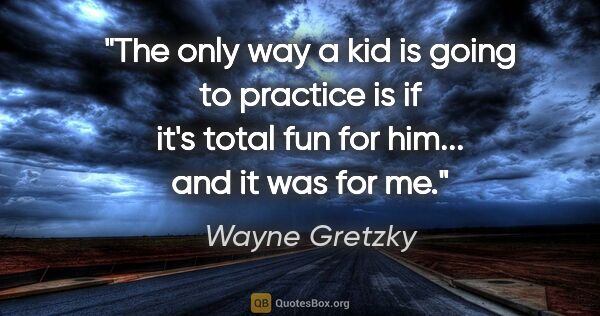 Wayne Gretzky quote: "The only way a kid is going to practice is if it's total fun..."