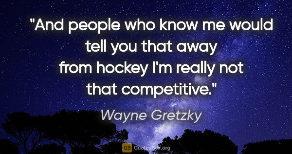 Wayne Gretzky quote: "And people who know me would tell you that away from hockey..."