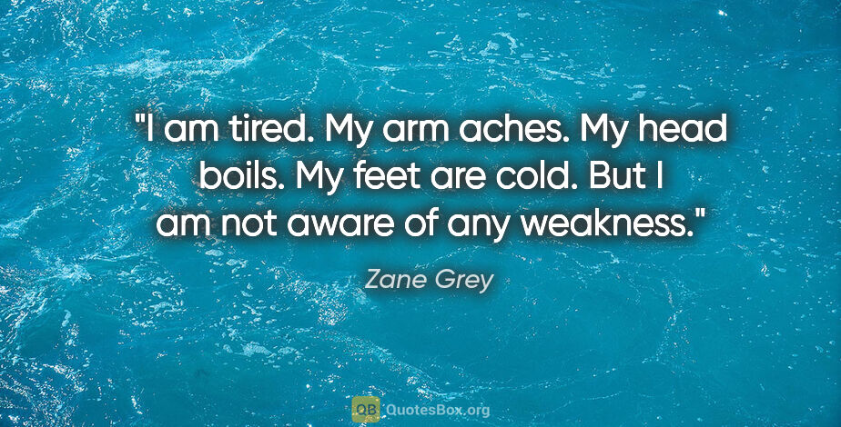 Zane Grey quote: "I am tired. My arm aches. My head boils. My feet are cold. But..."