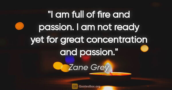 Zane Grey quote: "I am full of fire and passion. I am not ready yet for great..."