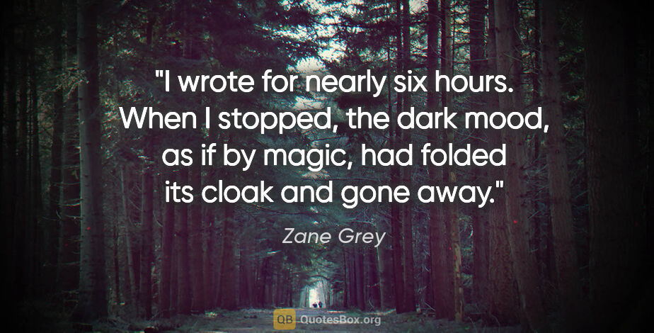 Zane Grey quote: "I wrote for nearly six hours. When I stopped, the dark mood,..."