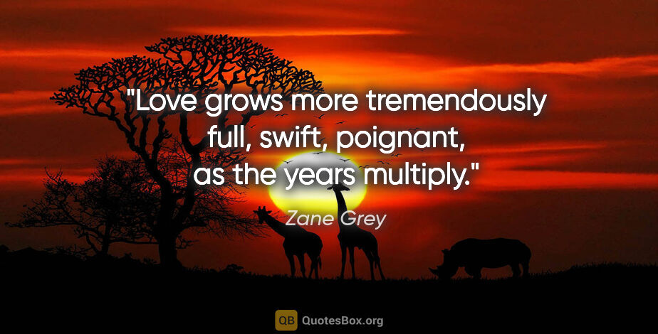 Zane Grey quote: "Love grows more tremendously full, swift, poignant, as the..."