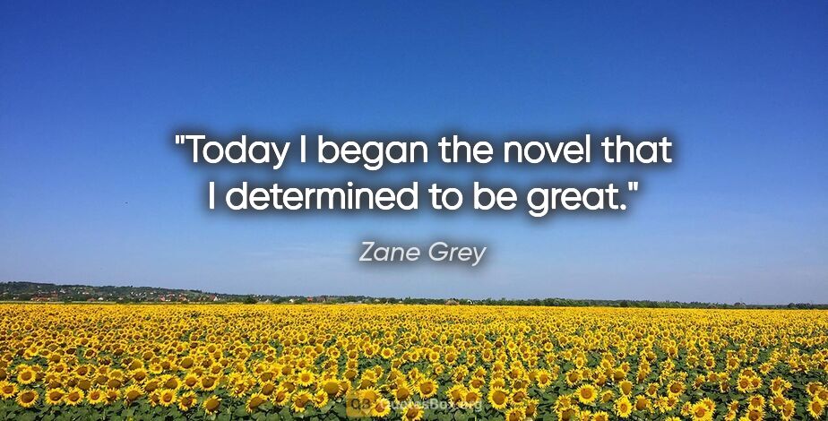 Zane Grey quote: "Today I began the novel that I determined to be great."