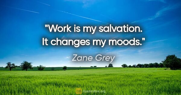 Zane Grey quote: "Work is my salvation. It changes my moods."
