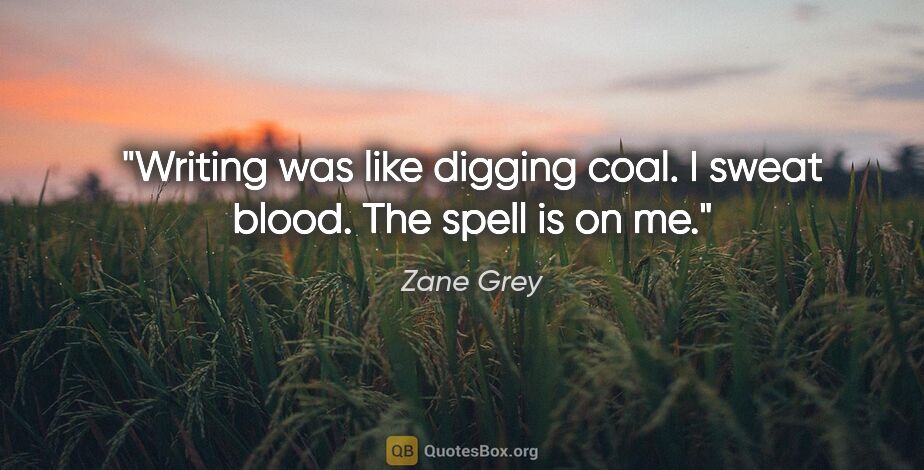 Zane Grey quote: "Writing was like digging coal. I sweat blood. The spell is on me."