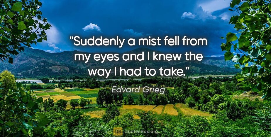 Edvard Grieg quote: "Suddenly a mist fell from my eyes and I knew the way I had to..."