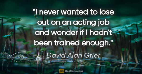 David Alan Grier quote: "I never wanted to lose out on an acting job and wonder if I..."