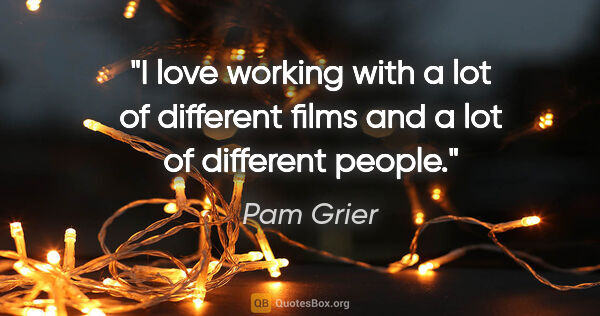 Pam Grier quote: "I love working with a lot of different films and a lot of..."