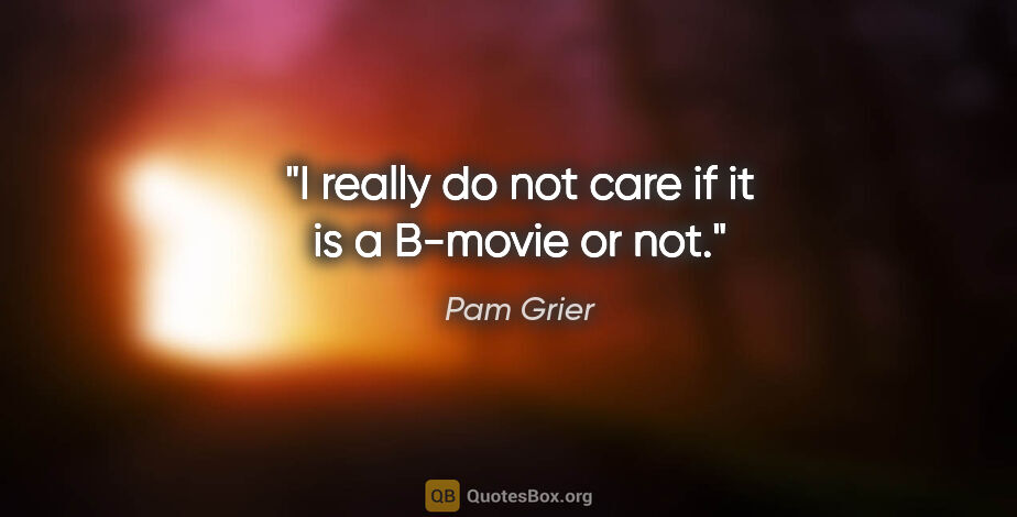 Pam Grier quote: "I really do not care if it is a B-movie or not."