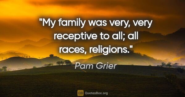 Pam Grier quote: "My family was very, very receptive to all; all races, religions."