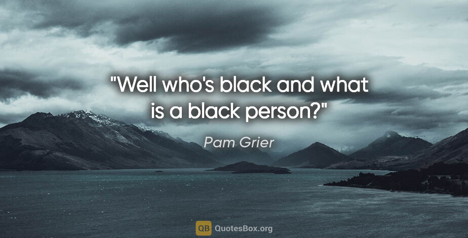 Pam Grier quote: "Well who's black and what is a black person?"