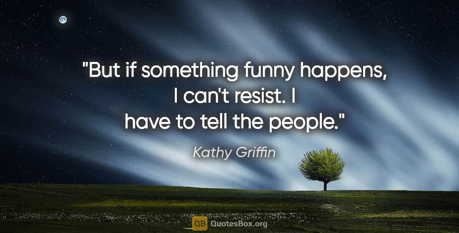 Kathy Griffin quote: "But if something funny happens, I can't resist. I have to tell..."