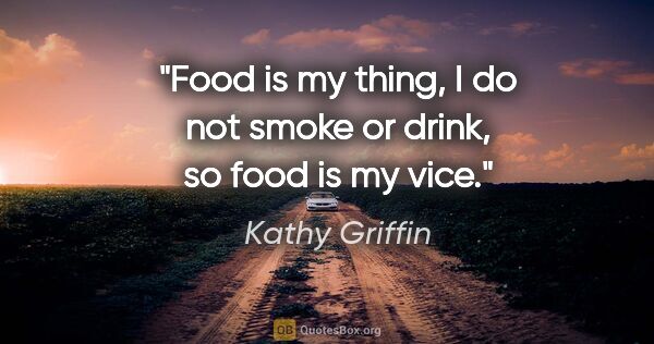 Kathy Griffin quote: "Food is my thing, I do not smoke or drink, so food is my vice."