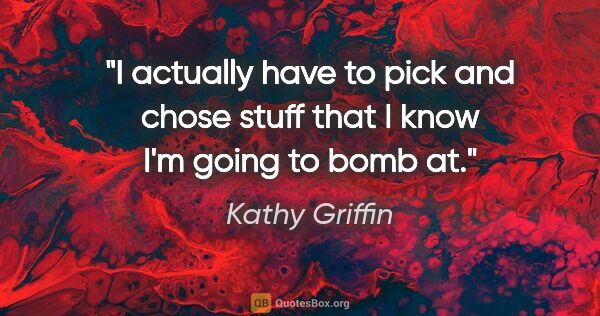 Kathy Griffin quote: "I actually have to pick and chose stuff that I know I'm going..."