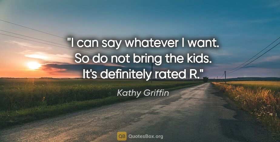 Kathy Griffin quote: "I can say whatever I want. So do not bring the kids. It's..."