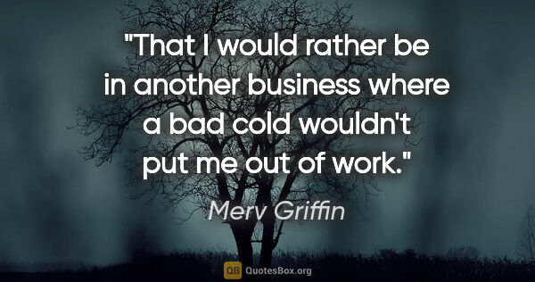 Merv Griffin quote: "That I would rather be in another business where a bad cold..."