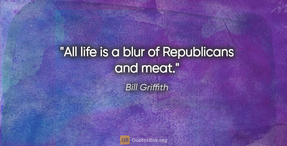Bill Griffith quote: "All life is a blur of Republicans and meat."