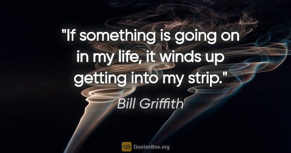 Bill Griffith quote: "If something is going on in my life, it winds up getting into..."