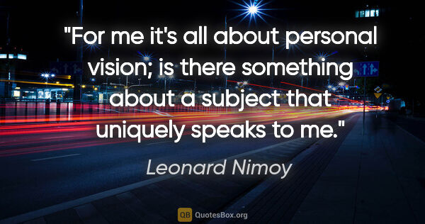 Leonard Nimoy quote: "For me it's all about personal vision; is there something..."