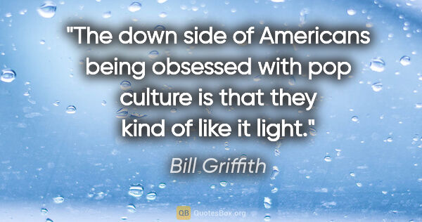 Bill Griffith quote: "The down side of Americans being obsessed with pop culture is..."